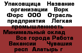 Упаковщица › Название организации ­ Ворк Форс, ООО › Отрасль предприятия ­ Легкая промышленность › Минимальный оклад ­ 25 000 - Все города Работа » Вакансии   . Чувашия респ.,Алатырь г.